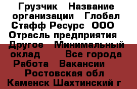 Грузчик › Название организации ­ Глобал Стафф Ресурс, ООО › Отрасль предприятия ­ Другое › Минимальный оклад ­ 1 - Все города Работа » Вакансии   . Ростовская обл.,Каменск-Шахтинский г.